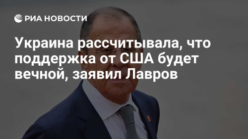 Украина рассчитывала, что поддержка от США будет вечной, заявил Лавров