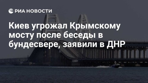 Киев угрожал Крымскому мосту после беседы в бундесвере, заявили в ДНР