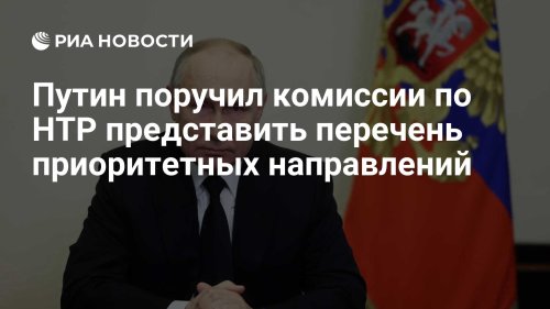 Путин поручил комиссии по НТР представить перечень приоритетных направлений