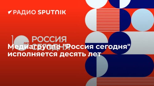 Медиагруппе "Россия сегодня" исполняется десять лет