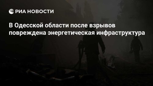 В Одесской области после взрывов повреждена энергетическая инфраструктура