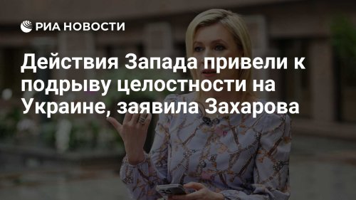 Действия Запада привели к подрыву целостности на Украине, заявила Захарова
