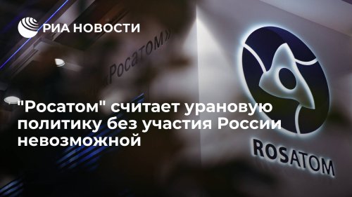"Росатом" считает урановую политику без участия России невозможной