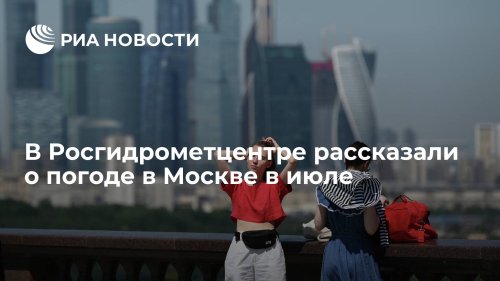 В Росгидрометцентре рассказали о погоде в Москве в июле