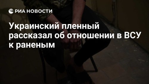 Украинский пленный рассказал об отношении в ВСУ к раненым