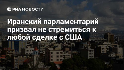 Иранский парламентарий призвал не стремиться к любой сделке с США