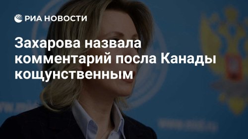 Захарова назвала комментарий посла Канады кощунственным