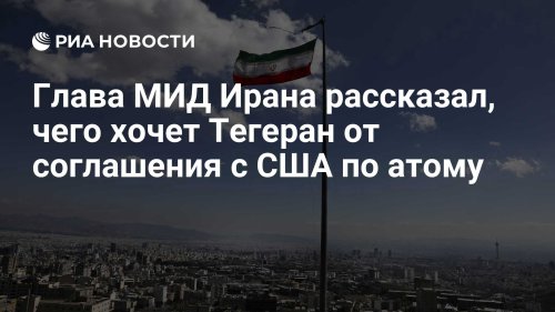 Глава МИД Ирана рассказал, чего хочет Тегеран от соглашения с США по атому