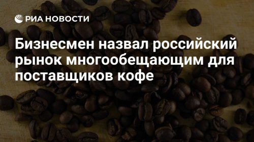 Бизнесмен назвал российский рынок многообещающим для поставщиков кофе