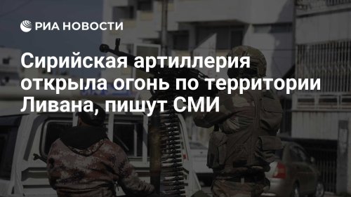 Сирийская артиллерия открыла огонь по территории Ливана, пишут СМИ