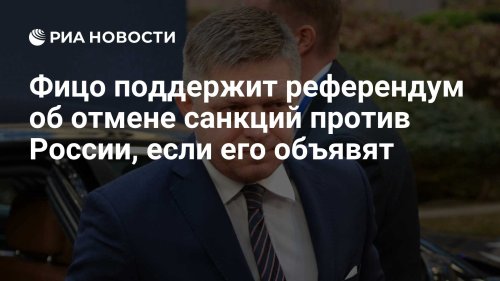 Фицо поддержит референдум об отмене санкций против России, если его объявят