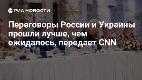 Переговоры России и Украины прошли лучше, чем ожидалось, передает CNN