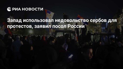 Запад использовал недовольство сербов для протестов, заявил посол России