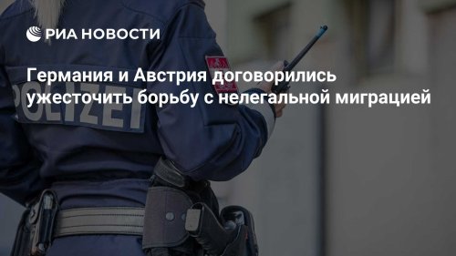 Германия и Австрия договорились ужесточить борьбу с нелегальной миграцией