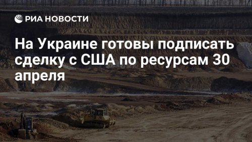 На Украине готовы подписать сделку с США по ресурсам 30 апреля