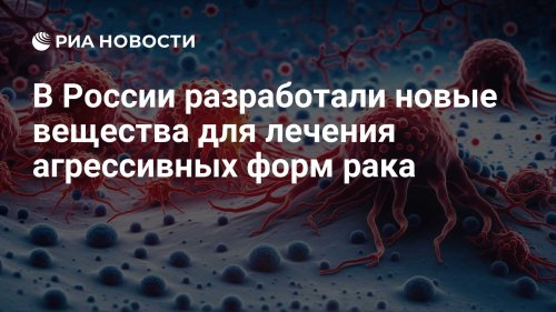 В России разработали новые вещества для лечения агрессивных форм рака