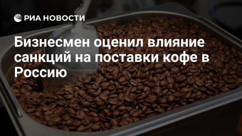 Бизнесмен оценил влияние санкций на поставки кофе в Россию