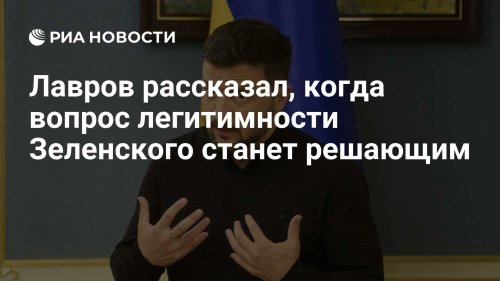 Лавров рассказал, когда вопрос легитимности Зеленского станет решающим