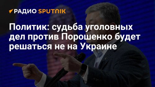 Политик: судьба уголовных дел против Порошенко будет решаться не на Украине