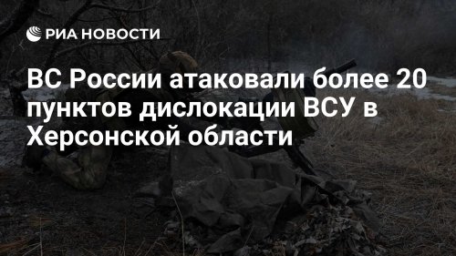 ВС России атаковали более 20 пунктов дислокации ВСУ в Херсонской области