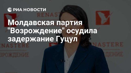Молдавская партия "Возрождение" осудила задержание Гуцул