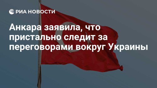 Анкара заявила, что пристально следит за переговорами вокруг Украины