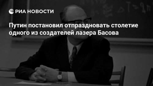 Путин постановил отпраздновать столетие одного из создателей лазера Басова