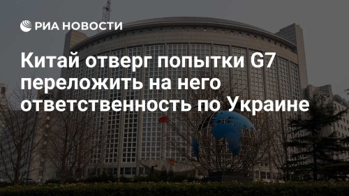 Китай отверг попытки G7 переложить на него ответственность по Украине
