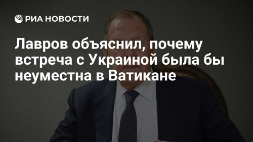 Лавров объяснил, почему встреча с Украиной была бы неуместна в Ватикане