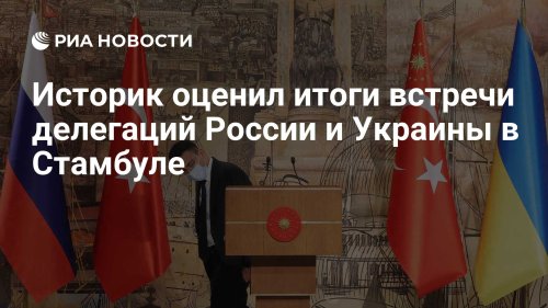Историк оценил итоги встречи делегаций России и Украины в Стамбуле