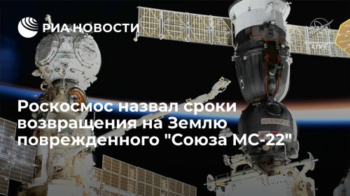Роскосмос назвал сроки возвращения на Землю поврежденного "Союза МС-22"