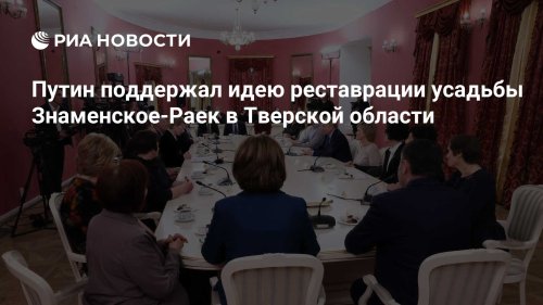Путин поддержал идею реставрации усадьбы Знаменское-Раек в Тверской области