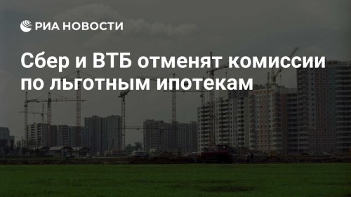 Сбер и ВТБ отменят комиссии по льготным ипотекам
