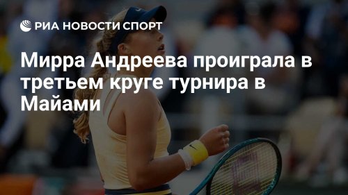 Мирра Андреева проиграла в третьем круге турнира в Майами