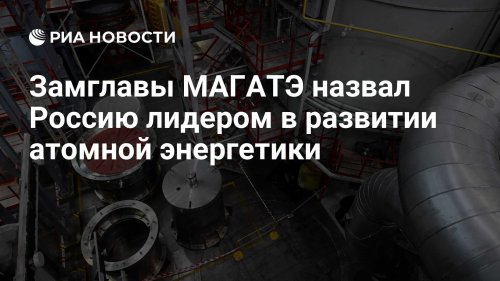 Замглавы МАГАТЭ назвал Россию лидером в развитии атомной энергетики