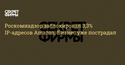 Роскомнадзор заблокировал 3,3% IP-адресов Amazon. Бизнес уже пострадал