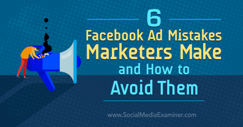 6 Facebook Ad Mistakes Marketers Make and How to Avoid Them : Social Media Examiner