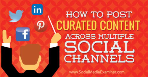 How to Post Curated Content Across Multiple Social Platforms : Social Media Examiner