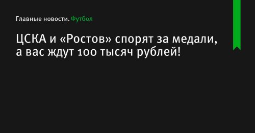 ЦСКА и «Ростов» спорят за медали, а вас ждут 100 тысяч рублей!