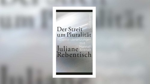 Juliane Rebentisch: Der Streit um Pluralität. Auseinandersetzungen mit Hannah Arendt