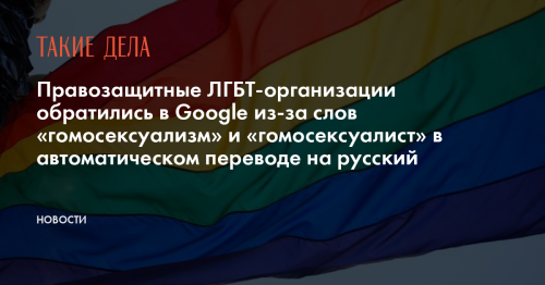 Правозащитные ЛГБТ-организации обратились в Google из-за слов «гомосексуализм» и «гомосексуалист» в автоматическом переводе на русский
