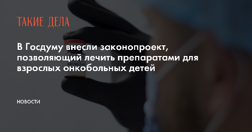 В Госдуму внесли законопроект, позволяющий лечить препаратами для взрослых онкобольных детей