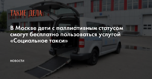 В Москве дети с паллиативным статусом смогут бесплатно пользоваться услугой «Социальное такси»