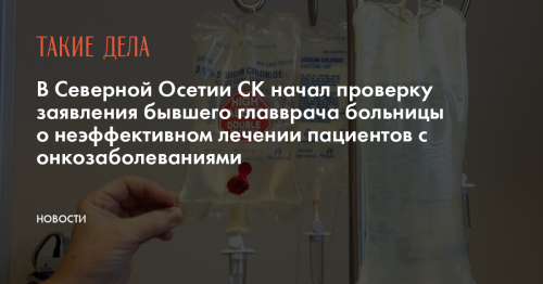 В Северной Осетии СК начал проверку заявления бывшего главврача больницы о неэффективном лечении пациентов с онкозаболеваниями
