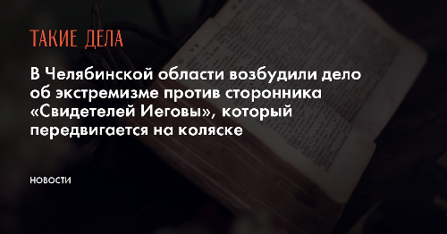 В Челябинской области возбудили дело об экстремизме против сторонника «Свидетелей Иеговы», который передвигается на коляске