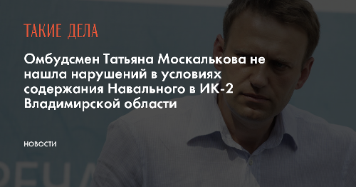 Омбудсмен Татьяна Москалькова не нашла нарушений в условиях содержания Навального в ИК-2 Владимирской области