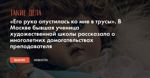 «Его рука опустилась ко мне в трусы». В Москве бывшая ученица художественной школы рассказала о многолетних домогательствах преподавателя