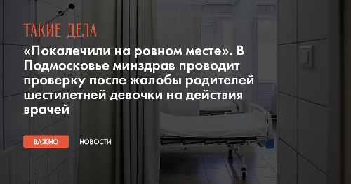 «Покалечили на ровном месте». В Подмосковье минздрав проводит проверку после жалобы родителей шестилетней девочки на действия врачей