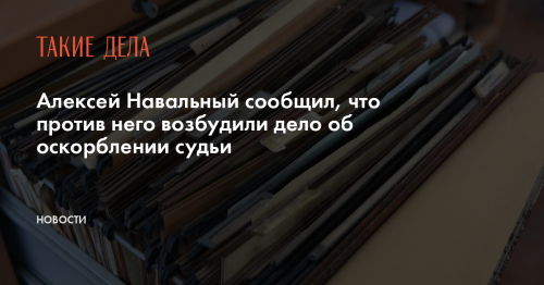 Алексей Навальный сообщил, что против него возбудили дело об оскорблении судьи