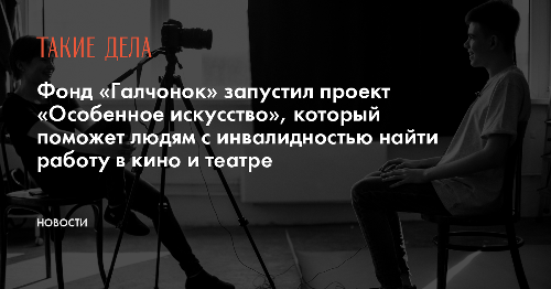 Фонд «Галчонок» запустил проект «Особенное искусство», который поможет людям с инвалидностью найти работу в кино и театре